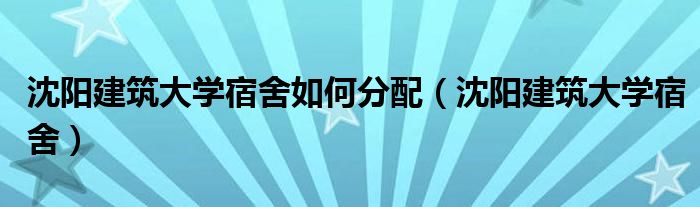 沈阳建筑大学宿舍如何分配（沈阳建筑大学宿舍）