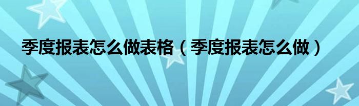 季度报表怎么做表格（季度报表怎么做）