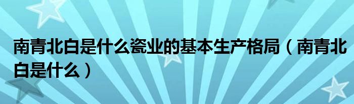 南青北白是什么瓷业的基本生产格局（南青北白是什么）