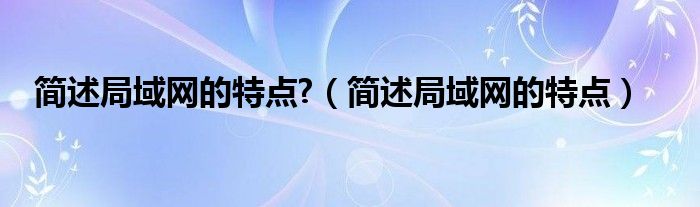 简述局域网的特点?（简述局域网的特点）