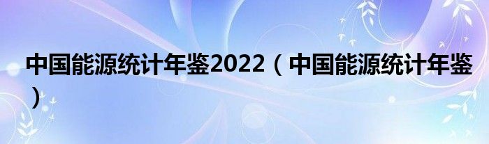 中国能源统计年鉴2022（中国能源统计年鉴）