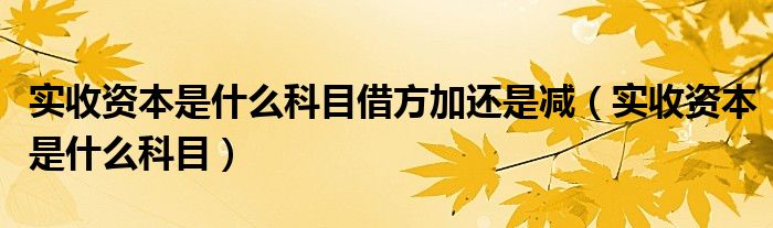 实收资本是什么科目借方加还是减（实收资本是什么科目）