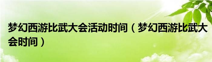 梦幻西游比武大会活动时间（梦幻西游比武大会时间）