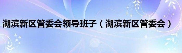 湖滨新区管委会领导班子（湖滨新区管委会）