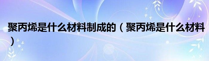 聚丙烯是什么材料制成的（聚丙烯是什么材料）