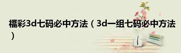 福彩3d七码必中方法（3d一组七码必中方法）