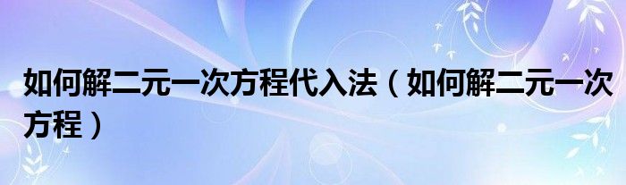 如何解二元一次方程代入法（如何解二元一次方程）