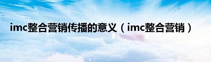 imc整合营销传播的意义（imc整合营销）