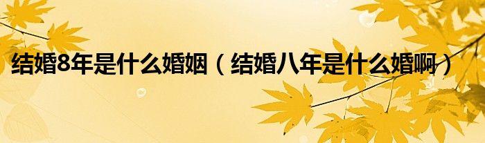 结婚8年是什么婚姻（结婚八年是什么婚啊）