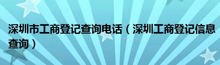 深圳市工商登记查询电话（深圳工商登记信息查询）