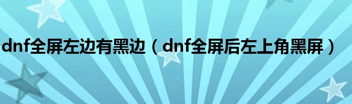 dnf全屏左边有黑边（dnf全屏后左上角黑屏）