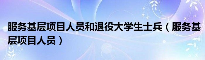 服务基层项目人员和退役大学生士兵（服务基层项目人员）