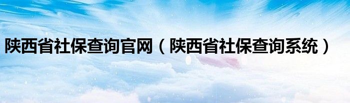 陕西省社保查询官网（陕西省社保查询系统）