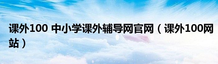 课外100 中小学课外辅导网官网（课外100网站）