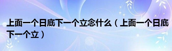 上面一个日底下一个立念什么（上面一个日底下一个立）