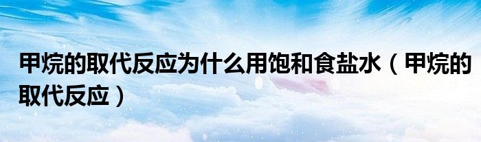 甲烷的取代反应为什么用饱和食盐水（甲烷的取代反应）