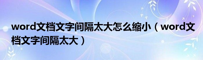 word文档文字间隔太大怎么缩小（word文档文字间隔太大）