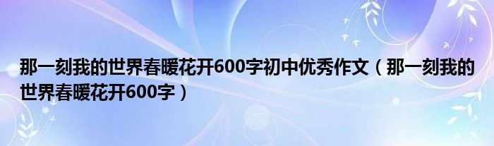 那一刻我的世界春暖花开600字初中优秀作文（那一刻我的世界春暖花开600字）