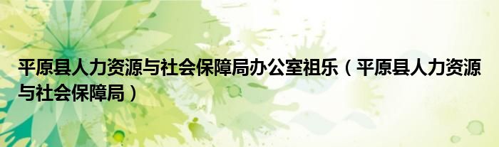 平原县人力资源与社会保障局办公室祖乐（平原县人力资源与社会保障局）