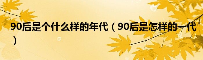 90后是个什么样的年代（90后是怎样的一代）