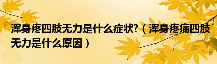 浑身疼四肢无力是什么症状?（浑身疼痛四肢无力是什么原因）