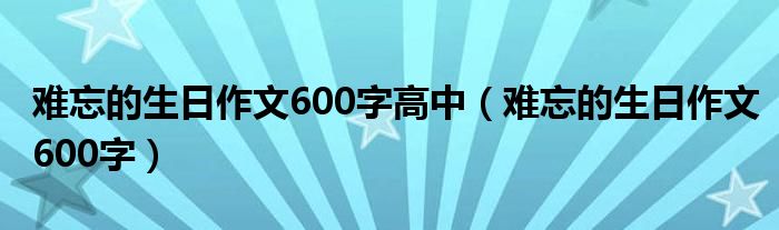 难忘的生日作文600字高中（难忘的生日作文600字）