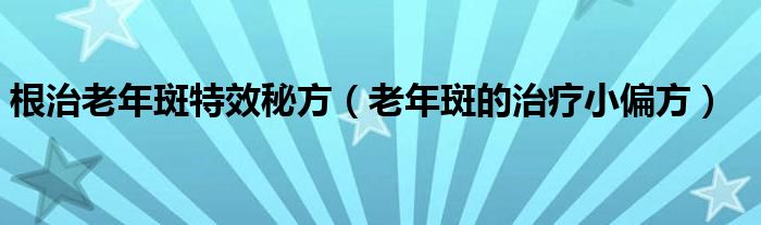 根治老年斑特效秘方（老年斑的治疗小偏方）