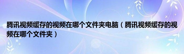 腾讯视频缓存的视频在哪个文件夹电脑（腾讯视频缓存的视频在哪个文件夹）