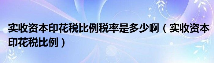 实收资本印花税比例税率是多少啊（实收资本印花税比例）