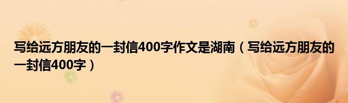 写给远方朋友的一封信400字作文是湖南（写给远方朋友的一封信400字）