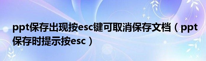 ppt保存出现按esc键可取消保存文档（ppt保存时提示按esc）