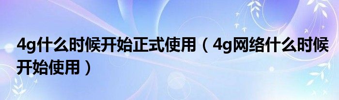 4g什么时候开始正式使用（4g网络什么时候开始使用）