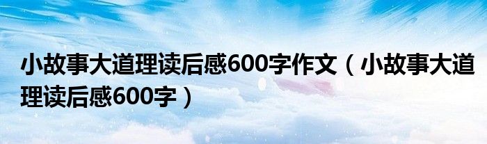 小故事大道理读后感600字作文（小故事大道理读后感600字）