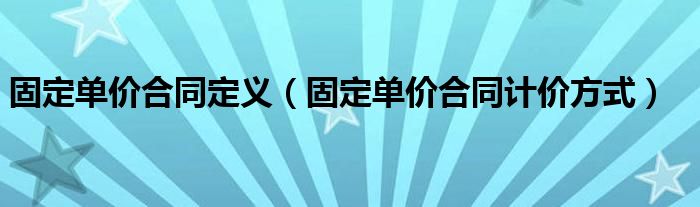 固定单价合同定义（固定单价合同计价方式）