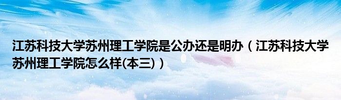 江苏科技大学苏州理工学院是公办还是明办（江苏科技大学苏州理工学院怎么样(本三)）