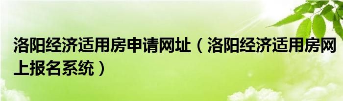 洛阳经济适用房申请网址（洛阳经济适用房网上报名系统）