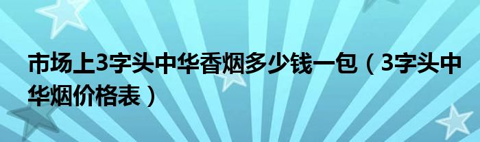 市场上3字头中华香烟多少钱一包（3字头中华烟价格表）