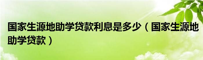 国家生源地助学贷款利息是多少（国家生源地助学贷款）