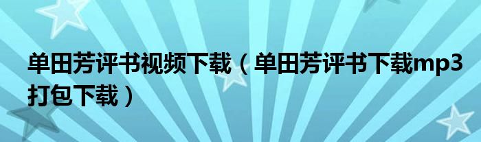 单田芳评书视频下载（单田芳评书下载mp3打包下载）