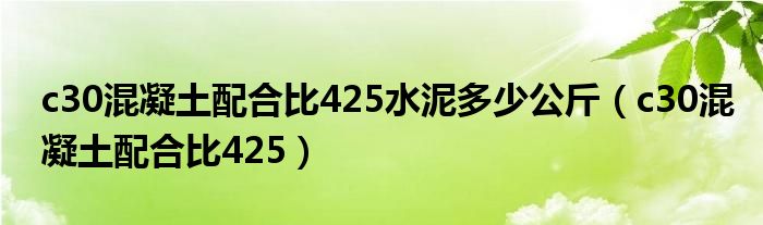 c30混凝土配合比425水泥多少公斤（c30混凝土配合比425）