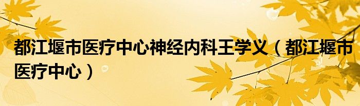 都江堰市医疗中心神经内科王学义（都江堰市医疗中心）