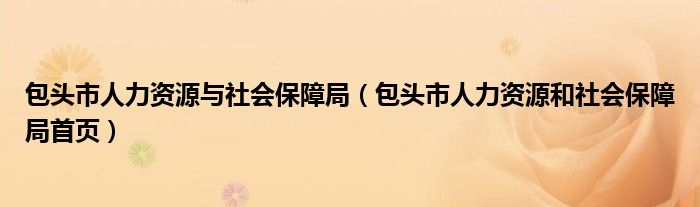 包头市人力资源与社会保障局（包头市人力资源和社会保障局首页）