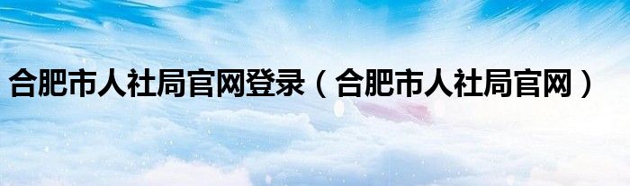 合肥市人社局官网登录（合肥市人社局官网）