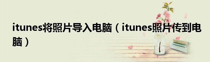 itunes将照片导入电脑（itunes照片传到电脑）