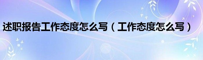 述职报告工作态度怎么写（工作态度怎么写）