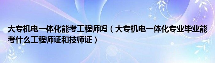 大专机电一体化能考工程师吗（大专机电一体化专业毕业能考什么工程师证和技师证）