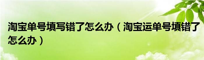 淘宝单号填写错了怎么办（淘宝运单号填错了怎么办）