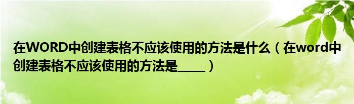 在WORD中创建表格不应该使用的方法是什么（在word中创建表格不应该使用的方法是_____）