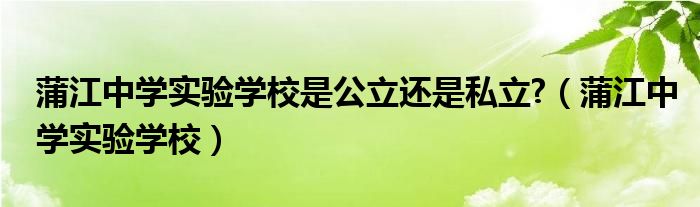 蒲江中学实验学校是公立还是私立?（蒲江中学实验学校）