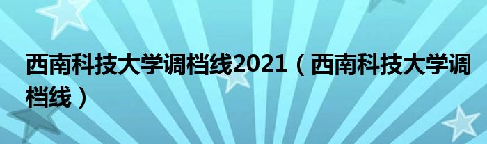 西南科技大学调档线2021（西南科技大学调档线）